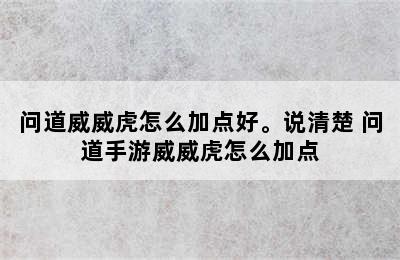 问道威威虎怎么加点好。说清楚 问道手游威威虎怎么加点